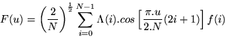 \begin{displaymath}
F(u) = \left(\frac{2}{N}\right)^{\frac{1}{2}} \sum_{i=0}^{N-1}
\Lambda(i).cos\left[
\frac{\pi.u}{2.N}(2i+1)
\right]f(i)\end{displaymath}