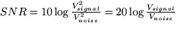 $SNR = 10 \log \frac{V_{signal}^2}{V_{noise}^2} = 20 \log \frac{V_{signal}}{V_{noise}}$